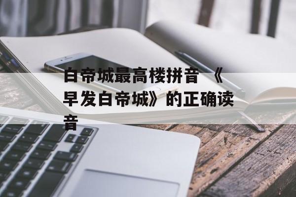 白帝城最高楼拼音 《早发白帝城》的正确读音-第1张图片-