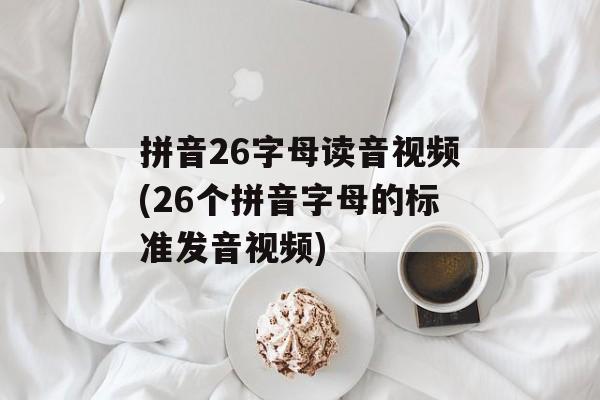 拼音26字母读音视频(26个拼音字母的标准发音视频)-第1张图片-
