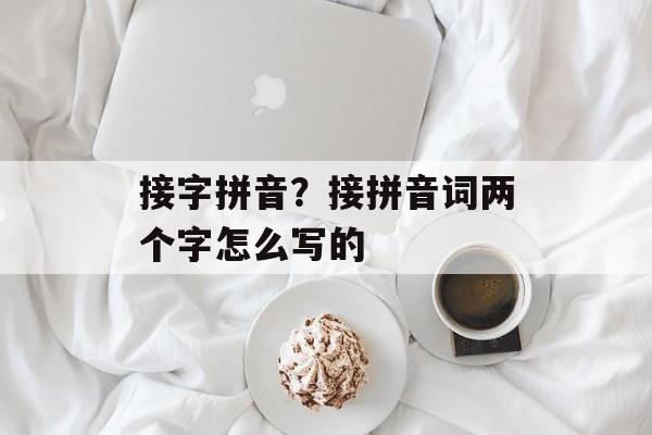 接字拼音？接拼音词两个字怎么写的-第1张图片-