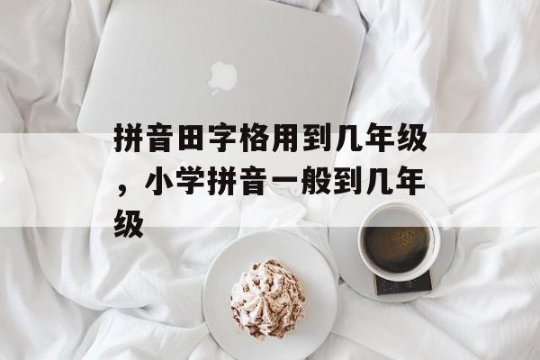 拼音田字格用到几年级，小学拼音一般到几年级-第1张图片-