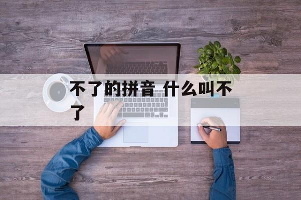 不了的拼音 什么叫不了-第1张图片-