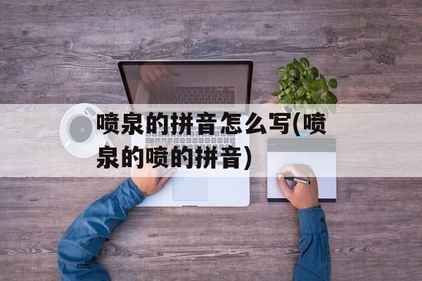 喷泉的拼音怎么写(喷泉的喷的拼音)-第1张图片-