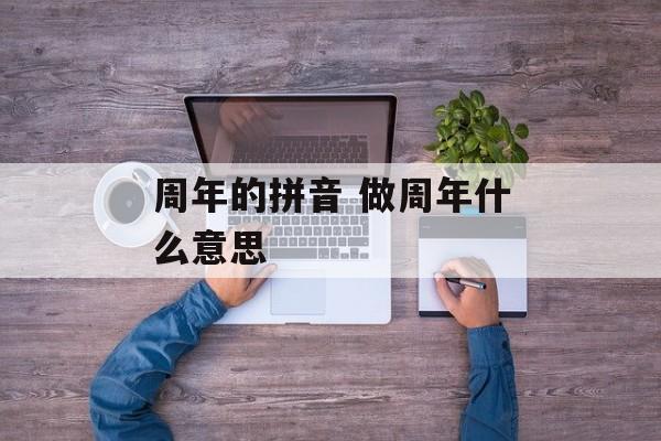 周年的拼音 做周年什么意思-第1张图片-