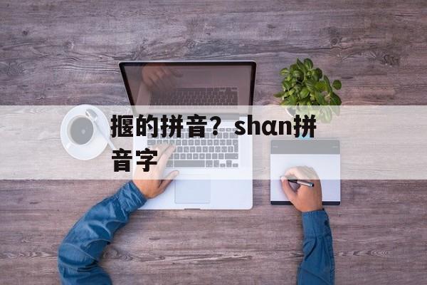 揠的拼音？shαn拼音字-第1张图片-