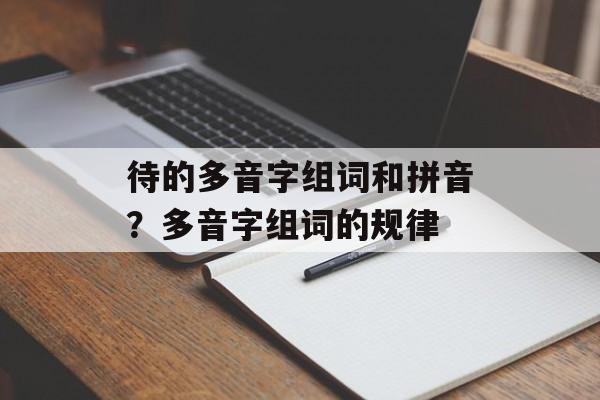 待的多音字组词和拼音？多音字组词的规律-第1张图片-