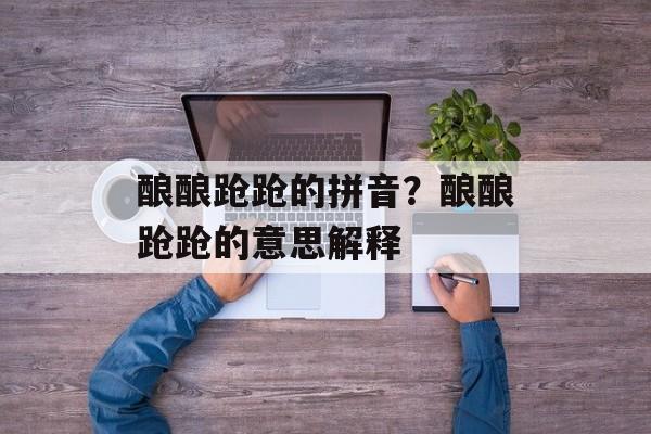 酿酿跄跄的拼音？酿酿跄跄的意思解释-第1张图片-