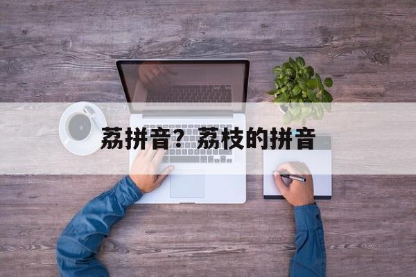荔拼音？荔枝的拼音-第1张图片-