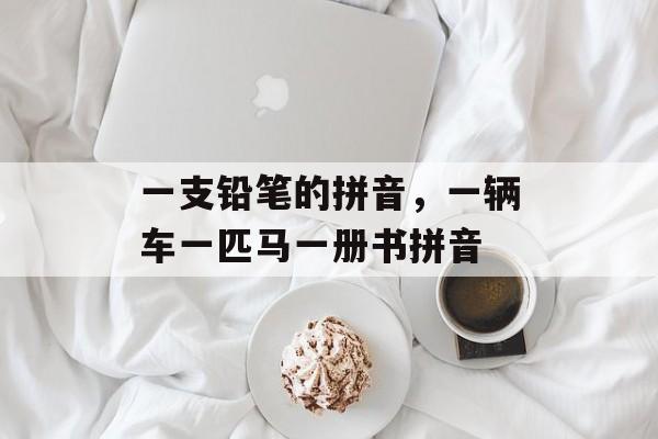 一支铅笔的拼音，一辆车一匹马一册书拼音-第1张图片-