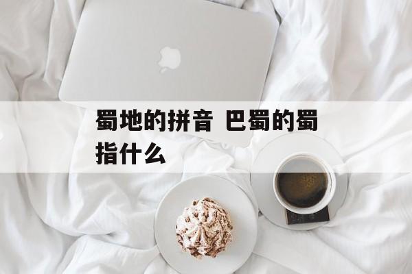 蜀地的拼音 巴蜀的蜀指什么-第1张图片-