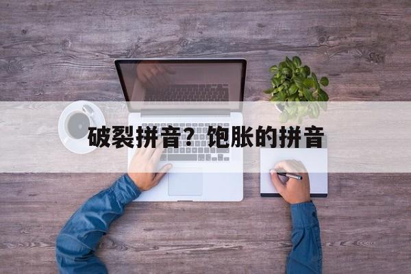 破裂拼音？饱胀的拼音-第1张图片-