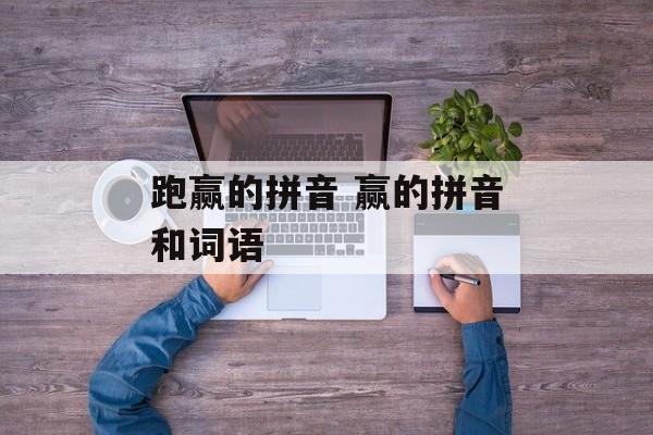 跑赢的拼音 赢的拼音和词语-第1张图片-