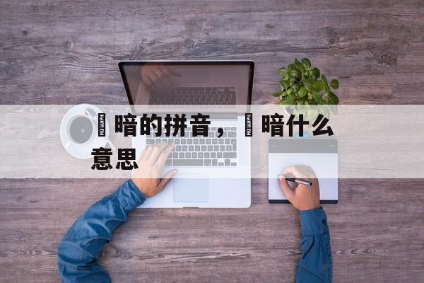 黮暗的拼音，黮暗什么意思-第1张图片-