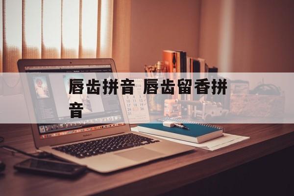 唇齿拼音 唇齿留香拼音-第1张图片-