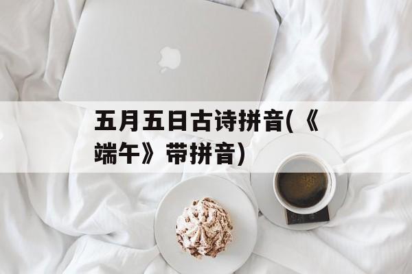 五月五日古诗拼音(《端午》带拼音)-第1张图片-