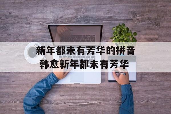 新年都未有芳华的拼音 韩愈新年都未有芳华-第1张图片-