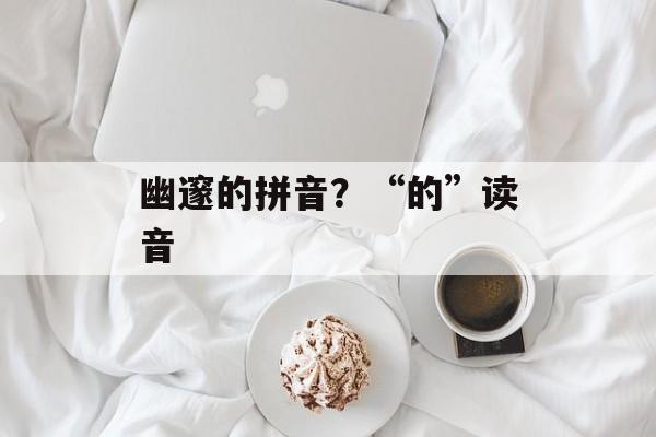 幽邃的拼音？“的”读音-第1张图片-