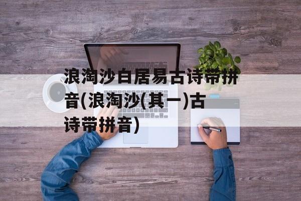 浪淘沙白居易古诗带拼音(浪淘沙(其一)古诗带拼音)-第1张图片-