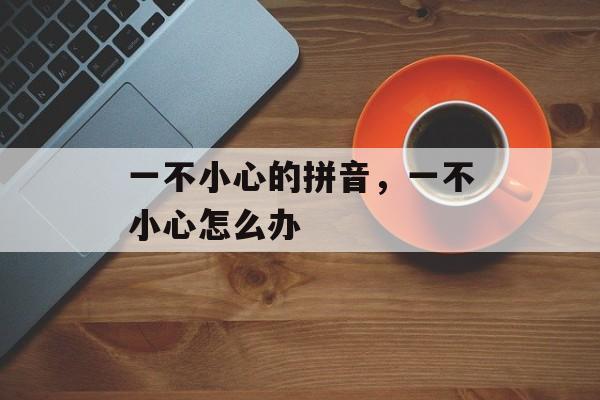 一不小心的拼音，一不小心怎么办-第1张图片-