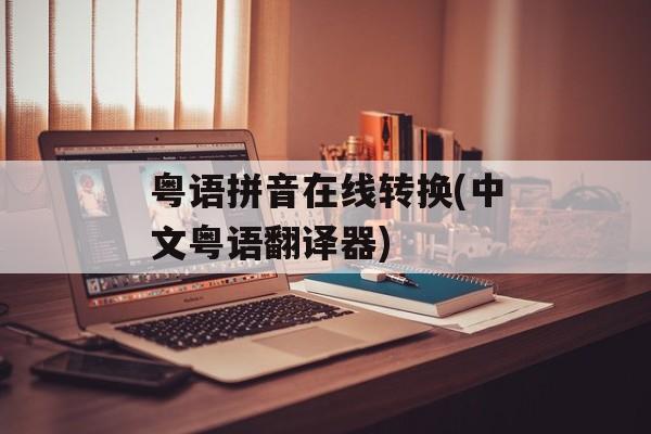 粤语拼音在线转换(中文粤语翻译器)-第1张图片-