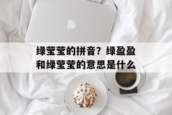 绿莹莹的拼音？绿盈盈和绿莹莹的意思是什么-第1张图片-
