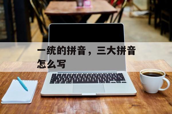 一统的拼音，三大拼音怎么写-第1张图片-