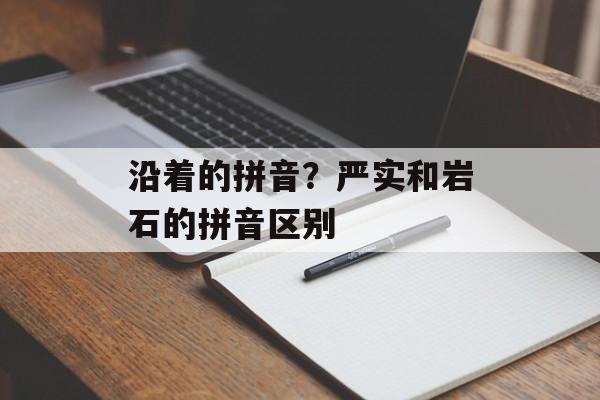 沿着的拼音？严实和岩石的拼音区别-第1张图片-