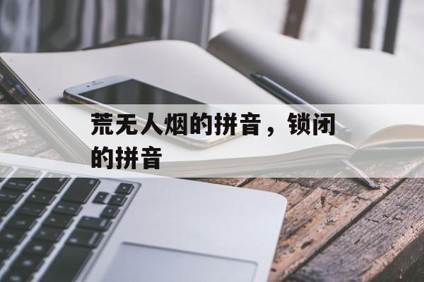 荒无人烟的拼音，锁闭的拼音-第1张图片-