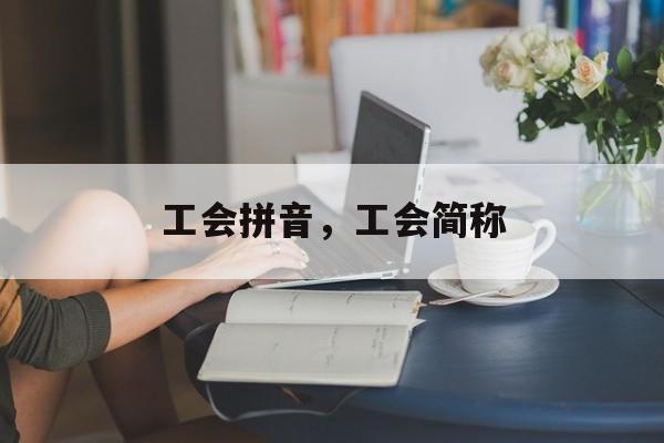 工会拼音，工会简称-第1张图片-