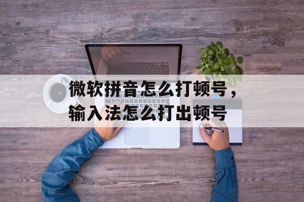 微软拼音怎么打顿号，输入法怎么打出顿号-第1张图片-