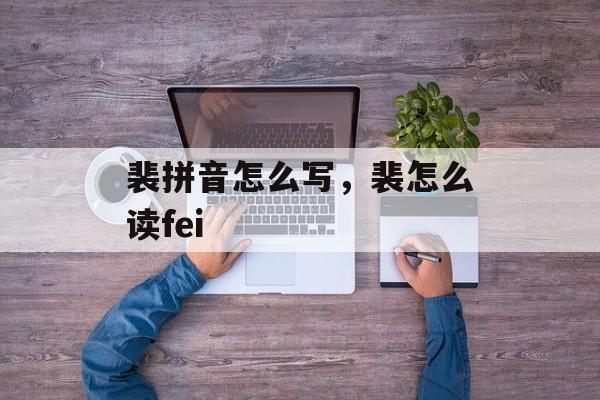 裴拼音怎么写，裴怎么读fei-第1张图片-