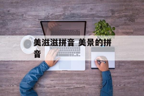美滋滋拼音 美景的拼音-第1张图片-