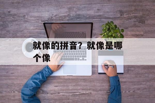 就像的拼音？就像是哪个像-第1张图片-