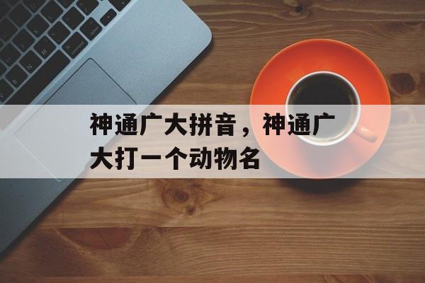 神通广大拼音，神通广大打一个动物名-第1张图片-