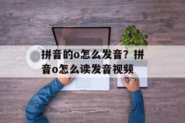 拼音的o怎么发音？拼音o怎么读发音视频-第1张图片-