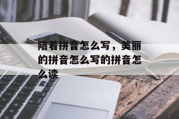 陪着拼音怎么写，美丽的拼音怎么写的拼音怎么读-第1张图片-