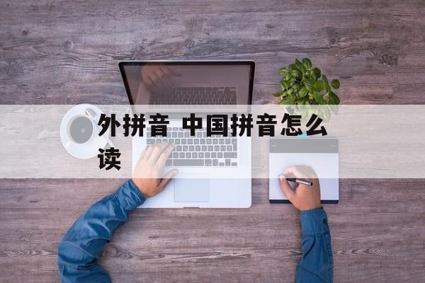外拼音 中国拼音怎么读-第1张图片-