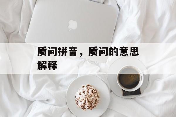 质问拼音，质问的意思解释-第1张图片-