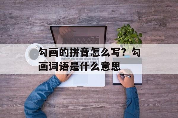 勾画的拼音怎么写？勾画词语是什么意思-第1张图片-