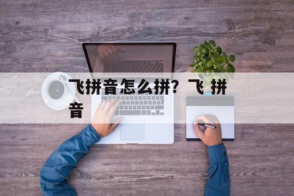 飞拼音怎么拼？飞 拼音-第1张图片-