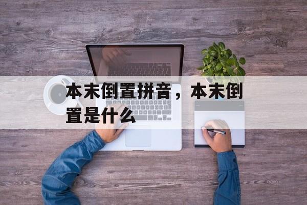 本末倒置拼音，本末倒置是什么-第1张图片-