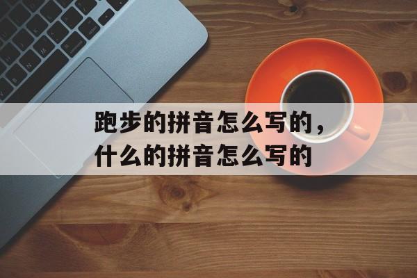 跑步的拼音怎么写的，什么的拼音怎么写的-第1张图片-