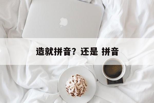 造就拼音？还是 拼音-第1张图片-