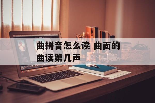 曲拼音怎么读 曲面的曲读第几声-第1张图片-
