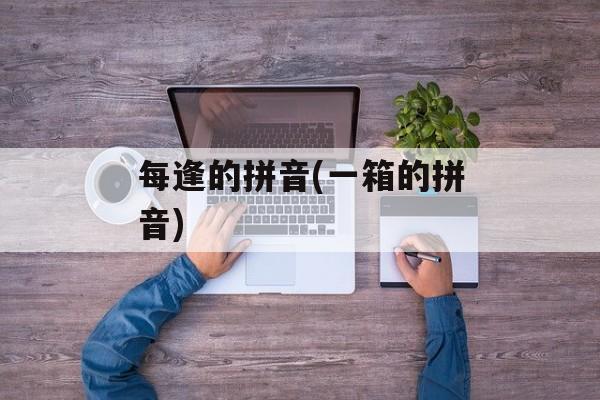 每逢的拼音(一箱的拼音)-第1张图片-