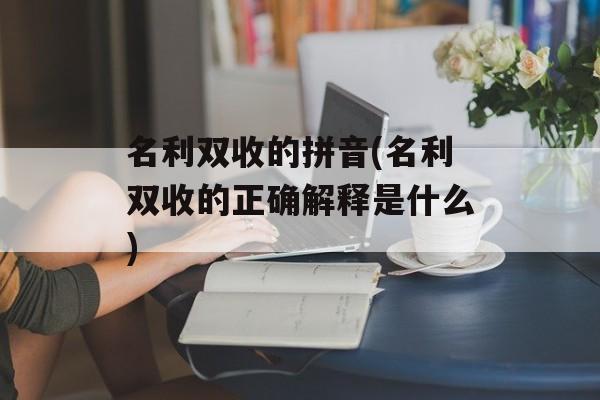 名利双收的拼音(名利双收的正确解释是什么)-第1张图片-