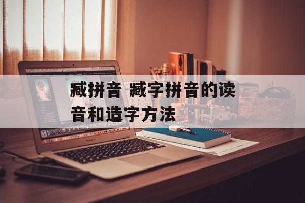 臧拼音 臧字拼音的读音和造字方法-第1张图片-