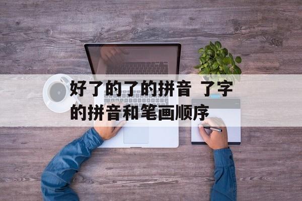 好了的了的拼音 了字的拼音和笔画顺序-第1张图片-