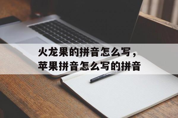火龙果的拼音怎么写，苹果拼音怎么写的拼音-第1张图片-