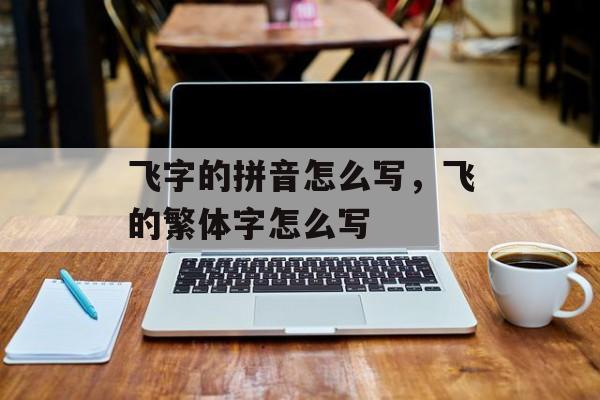 飞字的拼音怎么写，飞的繁体字怎么写-第1张图片-