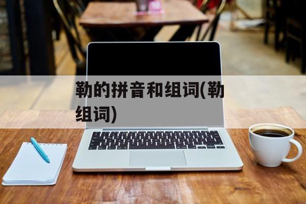 勒的拼音和组词(勒 组词)-第1张图片-